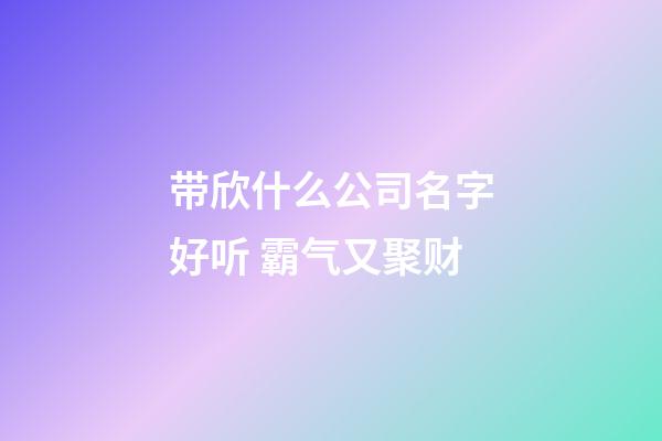 带欣什么公司名字好听 霸气又聚财-第1张-公司起名-玄机派